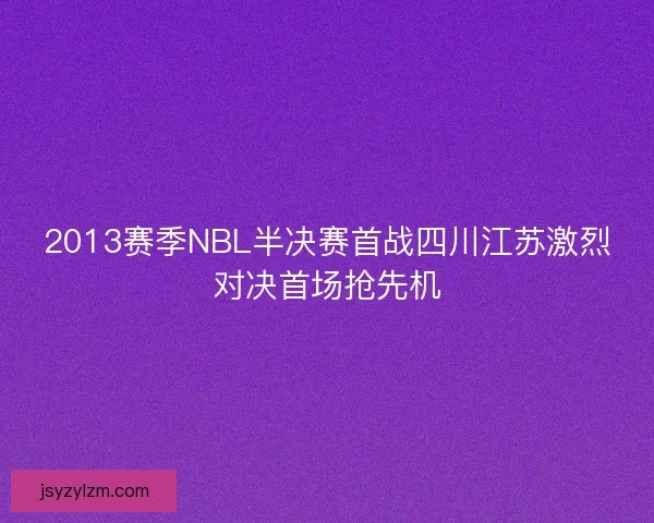 2013赛季NBL半决赛首战四川江苏激烈对决首场抢先机