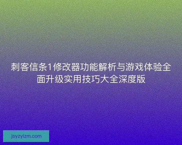 刺客信条1修改器功能解析与游戏体验全面升级实用技巧大全深度版