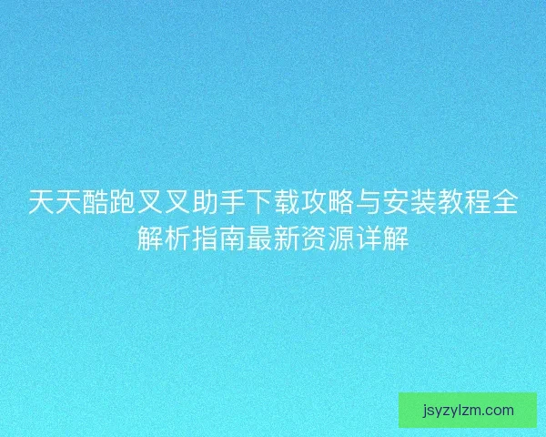 天天酷跑叉叉助手下载攻略与安装教程全解析指南最新资源详解