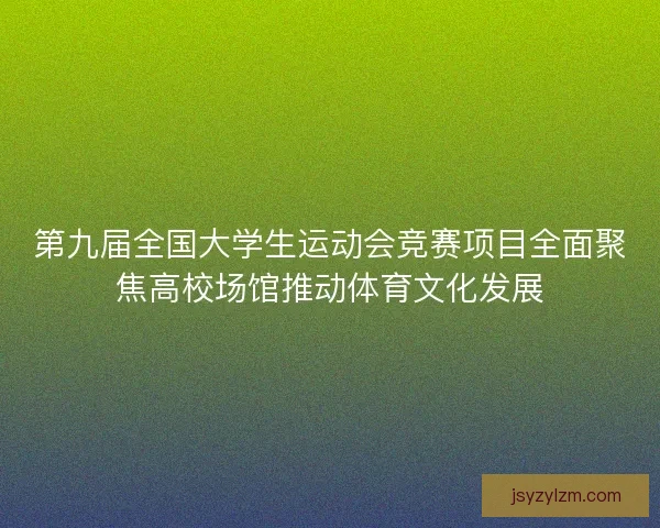 第九届全国大学生运动会竞赛项目全面聚焦高校场馆推动体育文化发展